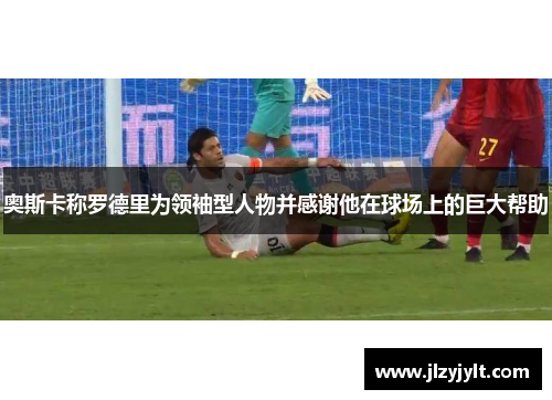 奥斯卡称罗德里为领袖型人物并感谢他在球场上的巨大帮助