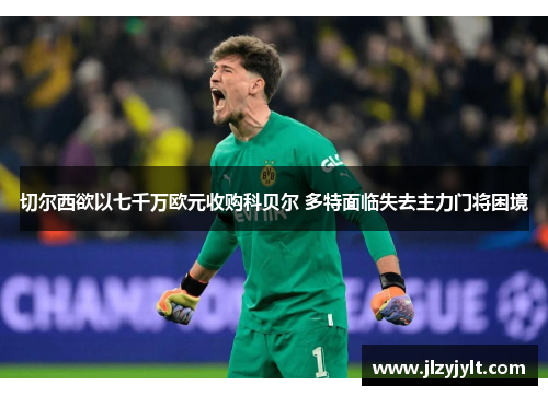 切尔西欲以七千万欧元收购科贝尔 多特面临失去主力门将困境