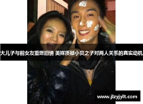 大儿子与前女友重燃旧情 美媒质疑小贝之子对两人关系的真实动机