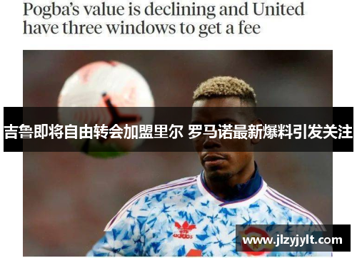 吉鲁即将自由转会加盟里尔 罗马诺最新爆料引发关注