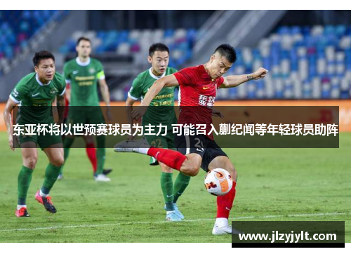 东亚杯将以世预赛球员为主力 可能召入蒯纪闻等年轻球员助阵