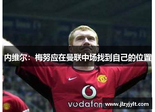 内维尔：梅努应在曼联中场找到自己的位置