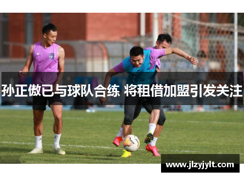 孙正傲已与球队合练 将租借加盟引发关注