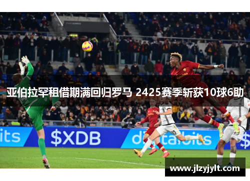 亚伯拉罕租借期满回归罗马 2425赛季斩获10球6助