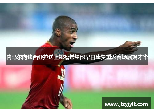 内马尔向穆西亚拉送上祝福希望他早日康复重返赛场展现才华