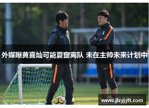 外媒曝黄喜灿可能夏窗离队 未在主帅未来计划中
